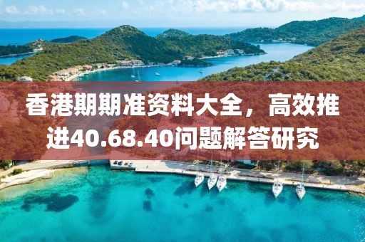 香港期期准资料大全，高效推进40.68.40问题解答研究