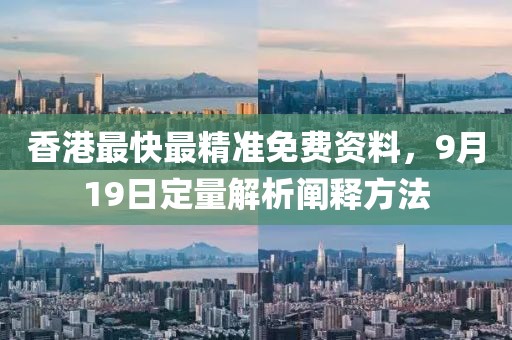 香港最快最精准免费资料，9月19日定量解析阐释方法