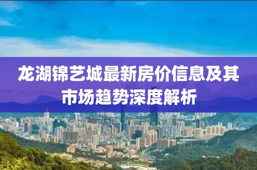 龙湖锦艺城最新房价信息及其市场趋势深度解析