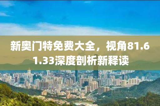 新奥门特免费大全，视角81.61.33深度剖析新释读