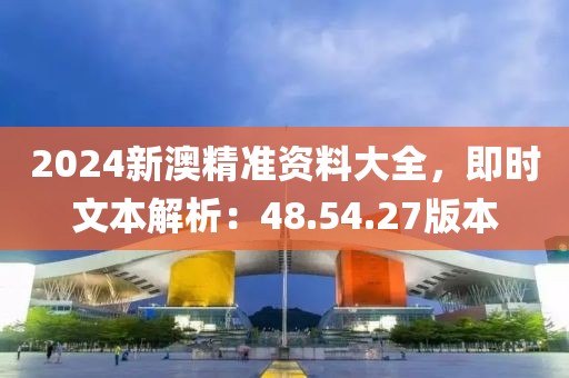 2024新澳精准资料大全，即时文本解析：48.54.27版本