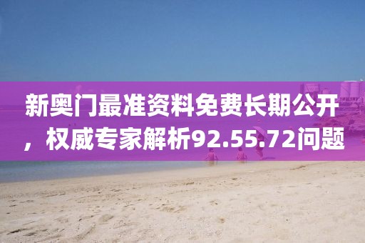 新奥门最准资料免费长期公开，权威专家解析92.55.72问题