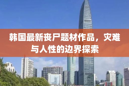 韩国最新丧尸题材作品，灾难与人性的边界探索