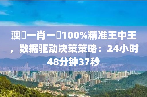 澳門一肖一碼100%精准王中王，数据驱动决策策略：24小时48分钟37秒