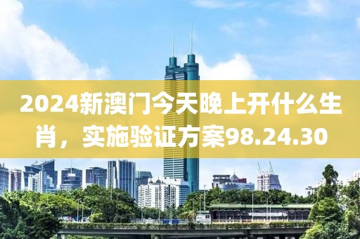 2024新澳门今天晚上开什么生肖，实施验证方案98.24.30