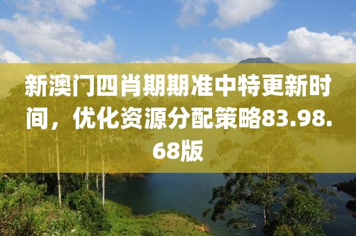 新澳门四肖期期准中特更新时间，优化资源分配策略83.98.68版