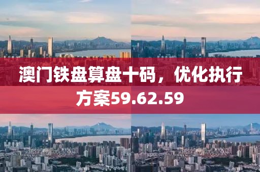 澳门铁盘算盘十码，优化执行方案59.62.59