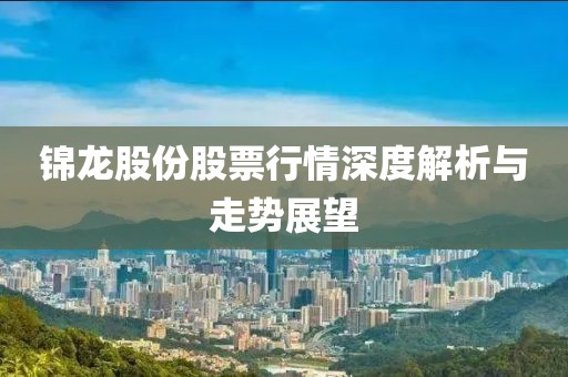 锦龙股份股票行情深度解析与走势展望