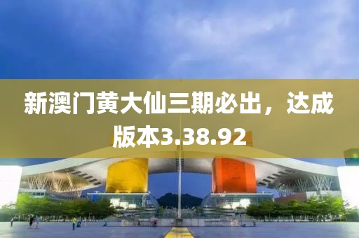 新澳门黄大仙三期必出，达成版本3.38.92