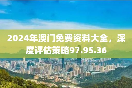 2024年澳门免费资料大全，深度评估策略97.95.36