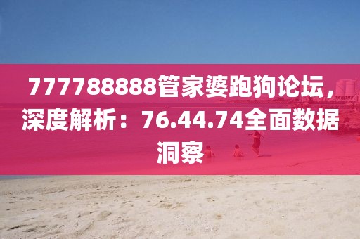 777788888管家婆跑狗论坛，深度解析：76.44.74全面数据洞察