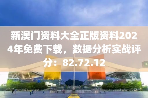 新澳门资料大全正版资料2024年免费下载，数据分析实战评分：82.72.12