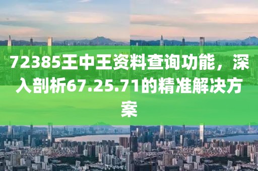 72385王中王资料查询功能，深入剖析67.25.71的精准解决方案