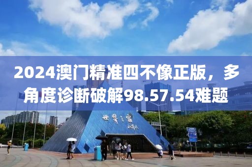 2024澳门精准四不像正版，多角度诊断破解98.57.54难题