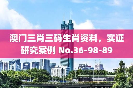 澳门三肖三码生肖资料，实证研究案例 No.36-98-89
