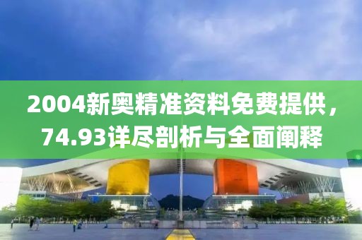 2004新奥精准资料免费提供，74.93详尽剖析与全面阐释