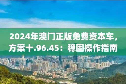 2024年澳门正版免费资本车，方案十.96.45：稳固操作指南