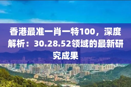 香港最准一肖一特100，深度解析：30.28.52领域的最新研究成果