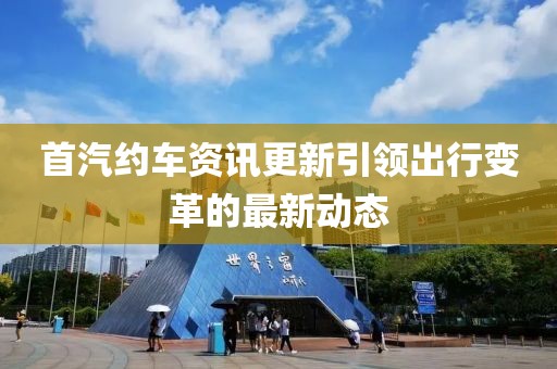 首汽约车资讯更新引领出行变革的最新动态