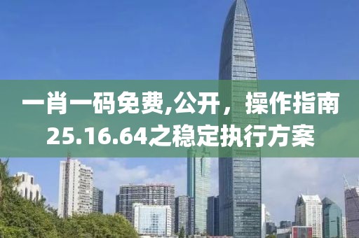 一肖一码免费,公开，操作指南25.16.64之稳定执行方案