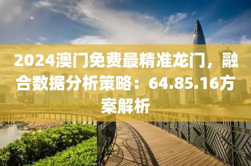 2024澳门免费最精准龙门，融合数据分析策略：64.85.16方案解析