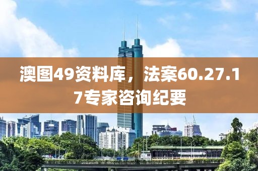 澳图49资料库，法案60.27.17专家咨询纪要