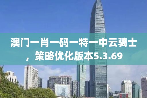 澳门一肖一码一特一中云骑士，策略优化版本5.3.69