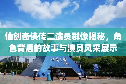 仙剑奇侠传二演员群像揭秘，角色背后的故事与演员风采展示