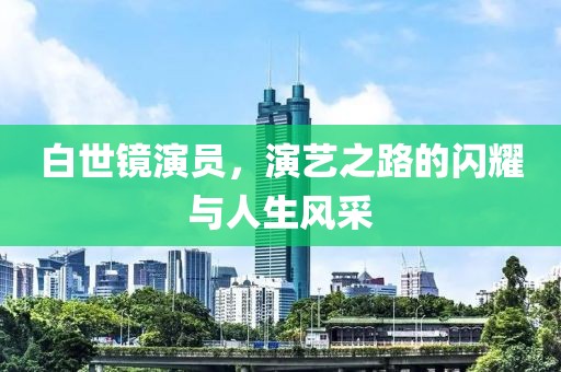 白世镜演员，演艺之路的闪耀与人生风采