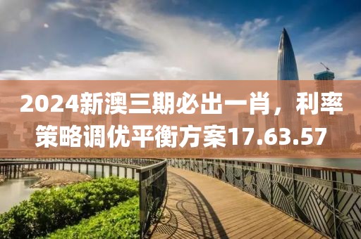 2024新澳三期必出一肖，利率策略调优平衡方案17.63.57