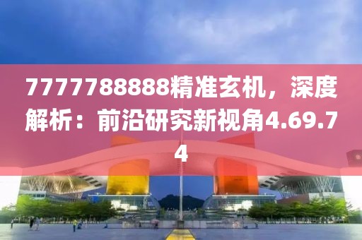 7777788888精准玄机，深度解析：前沿研究新视角4.69.74
