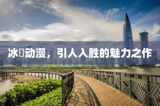 冰菓动漫，引人入胜的魅力之作
