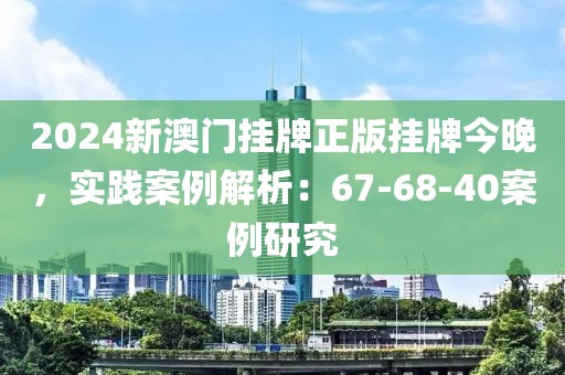 2024新澳门挂牌正版挂牌今晚，实践案例解析：67-68-40案例研究