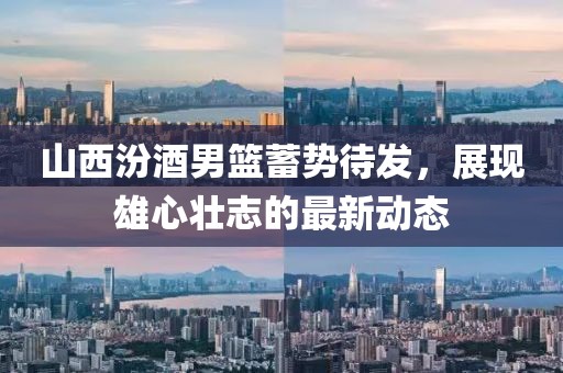 山西汾酒男篮蓄势待发，展现雄心壮志的最新动态