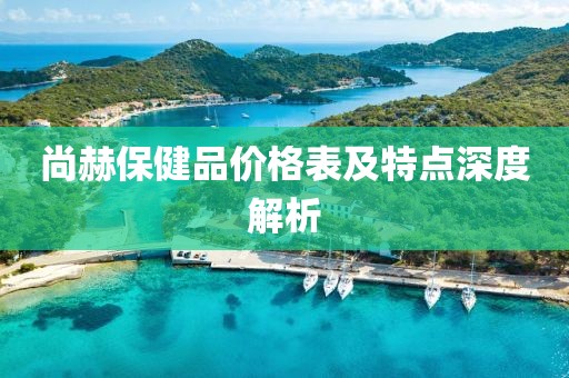 尚赫保健品价格表及特点深度解析