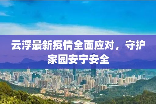 云浮最新疫情全面应对，守护家园安宁安全