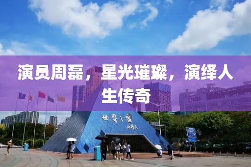 演员周磊，星光璀璨，演绎人生传奇
