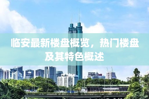 临安最新楼盘概览，热门楼盘及其特色概述