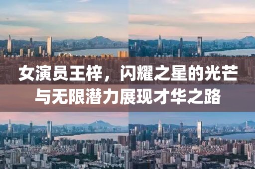 女演员王梓，闪耀之星的光芒与无限潜力展现才华之路