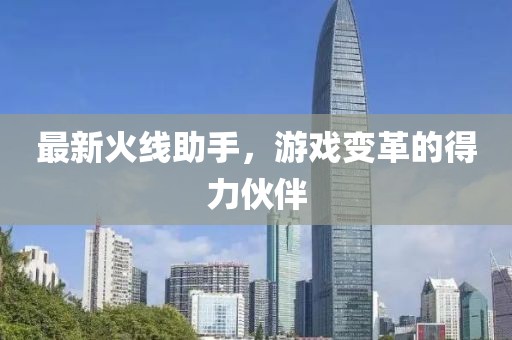 最新火线助手，游戏变革的得力伙伴