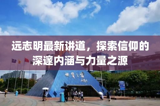 远志明最新讲道，探索信仰的深邃内涵与力量之源