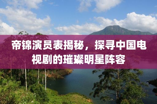 帝锦演员表揭秘，探寻中国电视剧的璀璨明星阵容