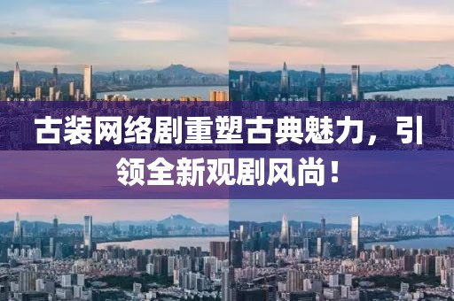 古装网络剧重塑古典魅力，引领全新观剧风尚！