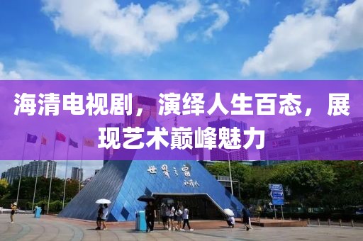 海清电视剧，演绎人生百态，展现艺术巅峰魅力