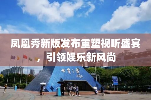 凤凰秀新版发布重塑视听盛宴，引领娱乐新风尚