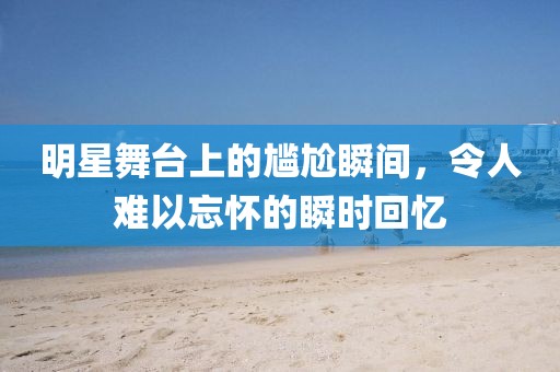 明星舞台上的尴尬瞬间，令人难以忘怀的瞬时回忆
