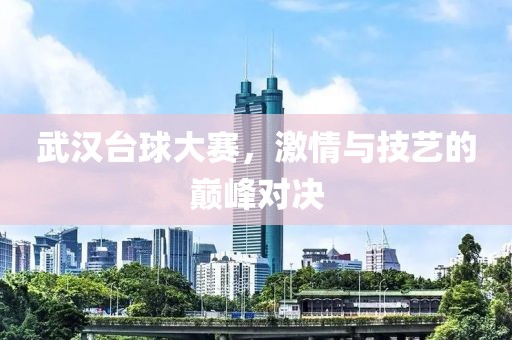 武汉台球大赛，激情与技艺的巅峰对决