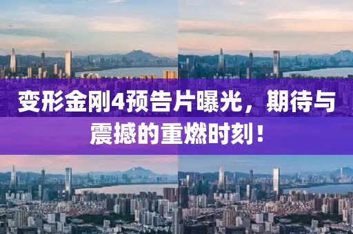 变形金刚4预告片曝光，期待与震撼的重燃时刻！