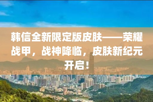 韩信全新限定版皮肤——荣耀战甲，战神降临，皮肤新纪元开启！