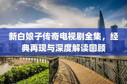 新白娘子传奇电视剧全集，经典再现与深度解读回顾